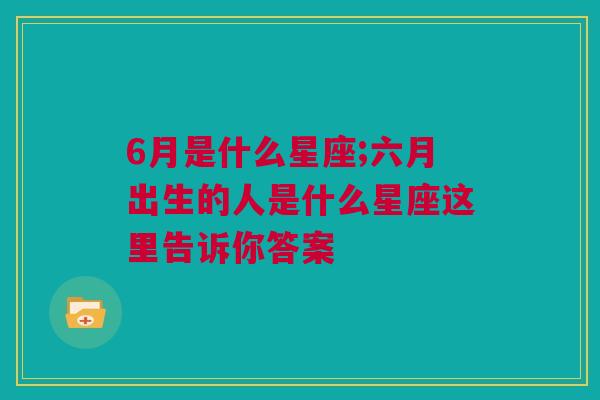 6月是什么星座;六月出生的人是什么星座这里告诉你答案