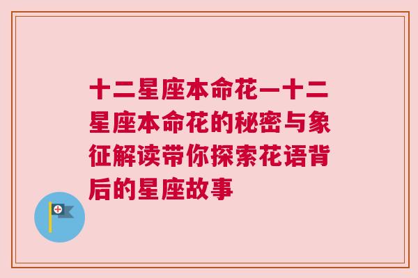 十二星座本命花—十二星座本命花的秘密与象征解读带你探索花语背后的星座故事