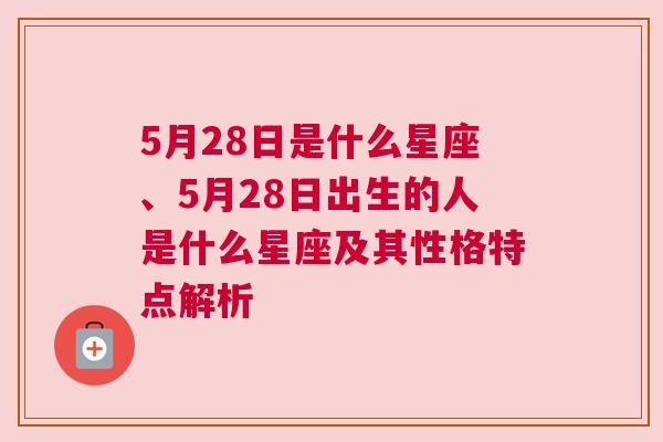 5月28日是什么星座、5月28日出生的人是什么星座及其性格特点解析