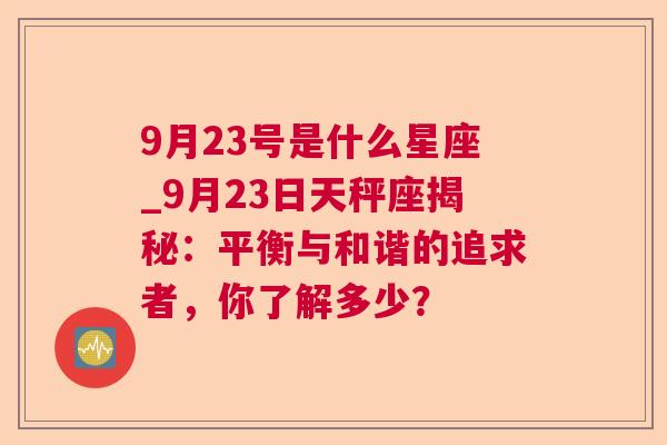 9月23号是什么星座_9月23日天秤座揭秘：平衡与和谐的追求者，你了解多少？