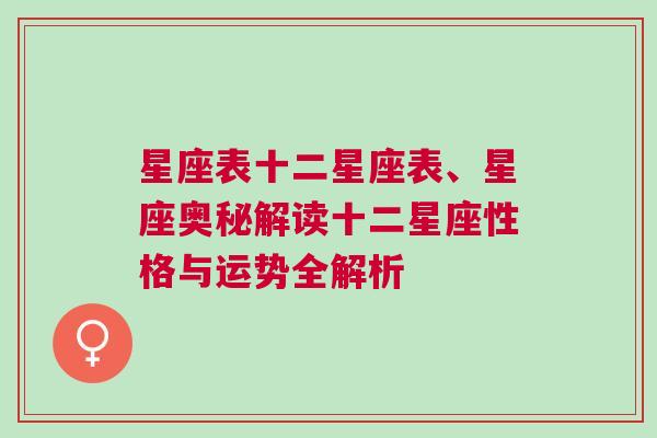 星座表十二星座表、星座奥秘解读十二星座性格与运势全解析