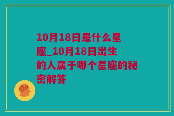 10月18日是什么星座_10月18日出生的人属于哪个星座的秘密解答