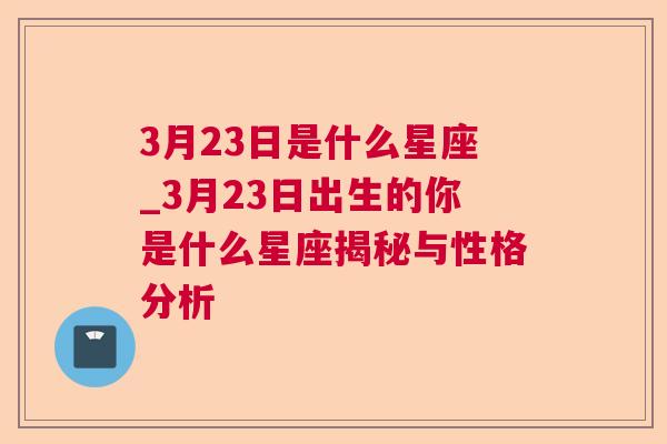 3月23日是什么星座_3月23日出生的你是什么星座揭秘与性格分析