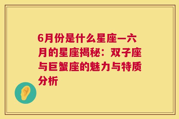 6月份是什么星座—六月的星座揭秘：双子座与巨蟹座的魅力与特质分析