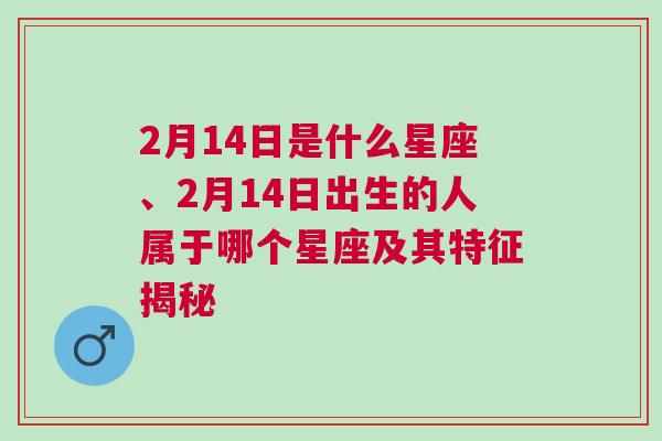 2月14日是什么星座、2月14日出生的人属于哪个星座及其特征揭秘