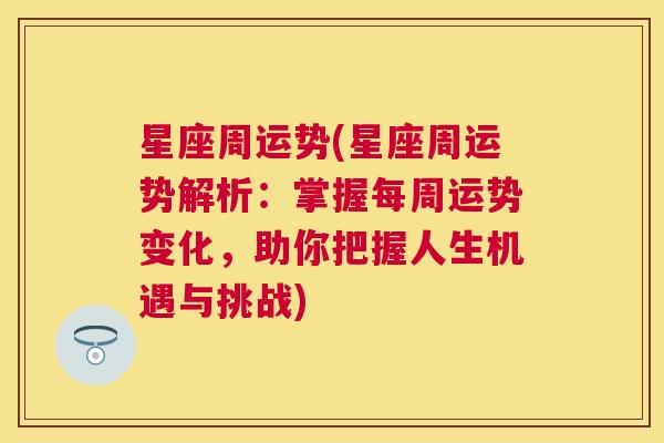 星座周运势(星座周运势解析：掌握每周运势变化，助你把握人生机遇与挑战)