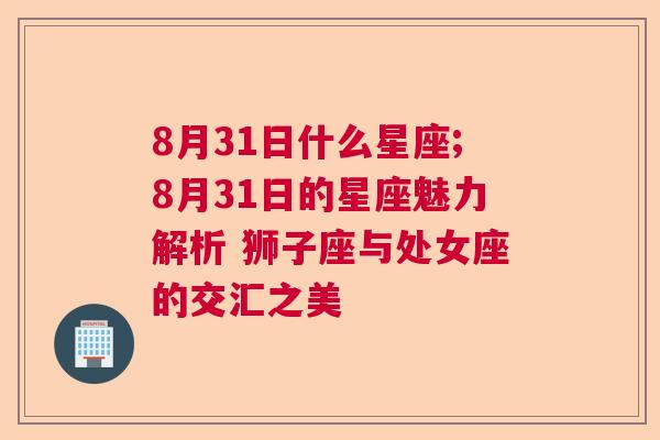 8月31日什么星座;8月31日的星座魅力解析 狮子座与处女座的交汇之美