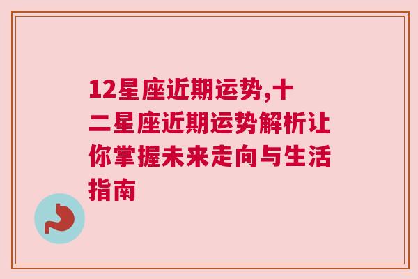 12星座近期运势,十二星座近期运势解析让你掌握未来走向与生活指南