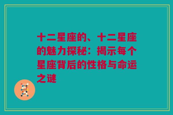 十二星座的、十二星座的魅力探秘：揭示每个星座背后的性格与命运之谜