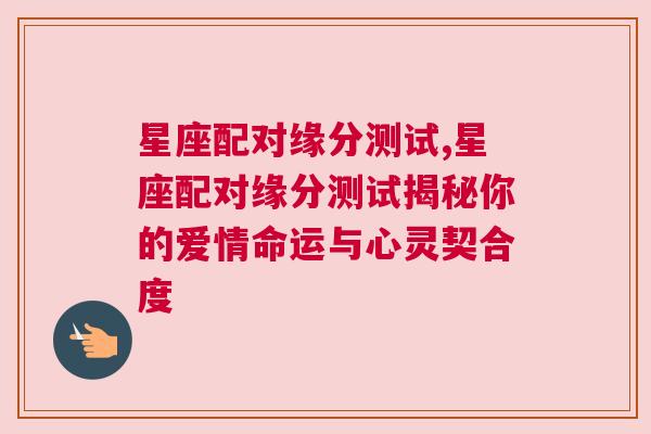 星座配对缘分测试,星座配对缘分测试揭秘你的爱情命运与心灵契合度