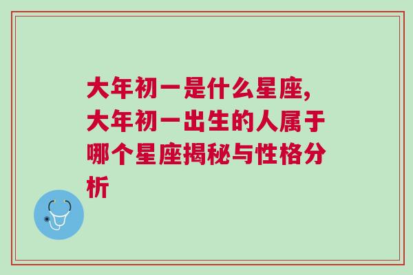 大年初一是什么星座,大年初一出生的人属于哪个星座揭秘与性格分析