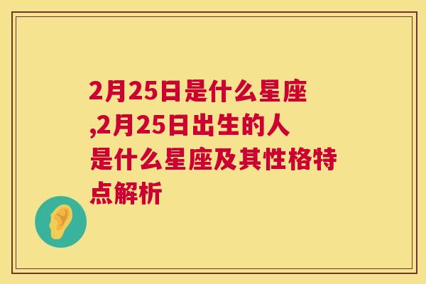 2月25日是什么星座,2月25日出生的人是什么星座及其性格特点解析