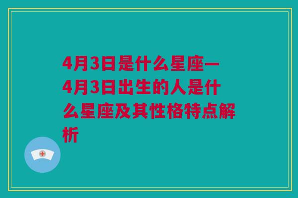 4月3日是什么星座—4月3日出生的人是什么星座及其性格特点解析