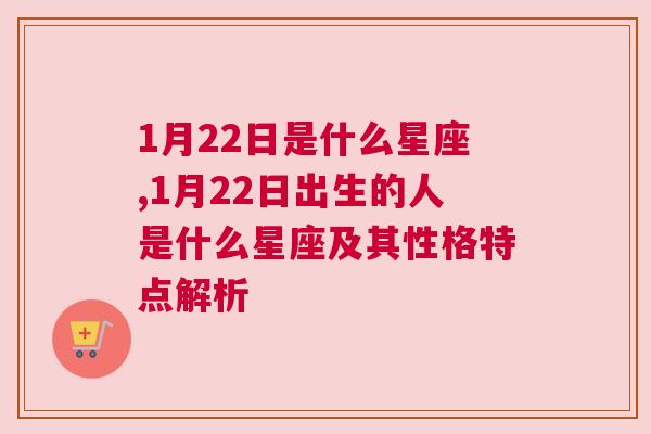 1月22日是什么星座,1月22日出生的人是什么星座及其性格特点解析