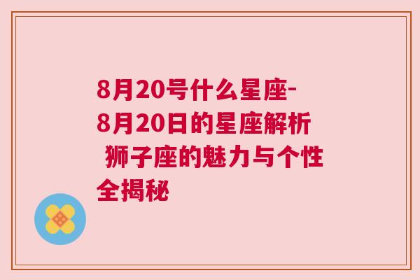 8月20号什么星座-8月20日的星座解析 狮子座的魅力与个性全揭秘