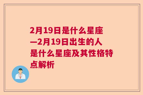 2月19日是什么星座—2月19日出生的人是什么星座及其性格特点解析