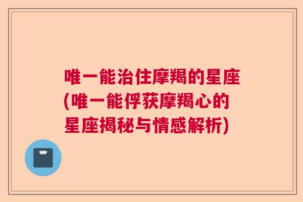 唯一能治住摩羯的星座(唯一能俘获摩羯心的星座揭秘与情感解析)