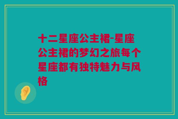 十二星座公主裙-星座公主裙的梦幻之旅每个星座都有独特魅力与风格