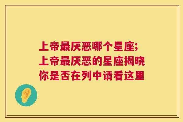 上帝最厌恶哪个星座;上帝最厌恶的星座揭晓你是否在列中请看这里