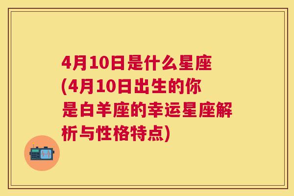 4月10日是什么星座(4月10日出生的你是白羊座的幸运星座解析与性格特点)