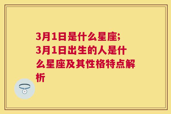 3月1日是什么星座;3月1日出生的人是什么星座及其性格特点解析