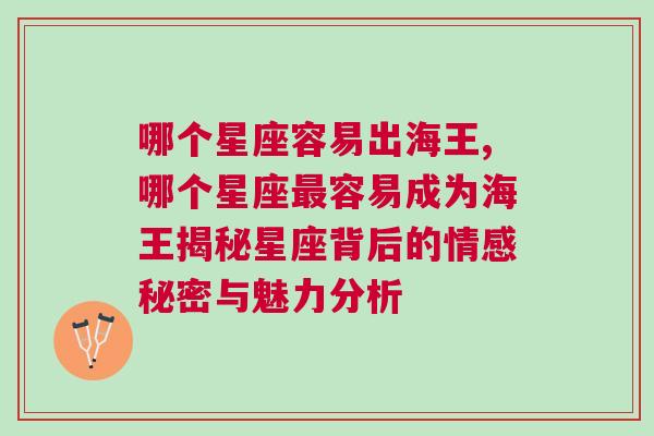 哪个星座容易出海王,哪个星座最容易成为海王揭秘星座背后的情感秘密与魅力分析