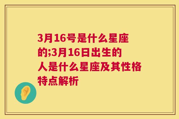 3月16号是什么星座的;3月16日出生的人是什么星座及其性格特点解析