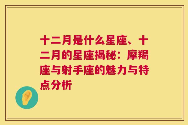 十二月是什么星座、十二月的星座揭秘：摩羯座与射手座的魅力与特点分析