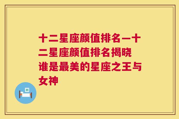 十二星座颜值排名—十二星座颜值排名揭晓 谁是最美的星座之王与女神