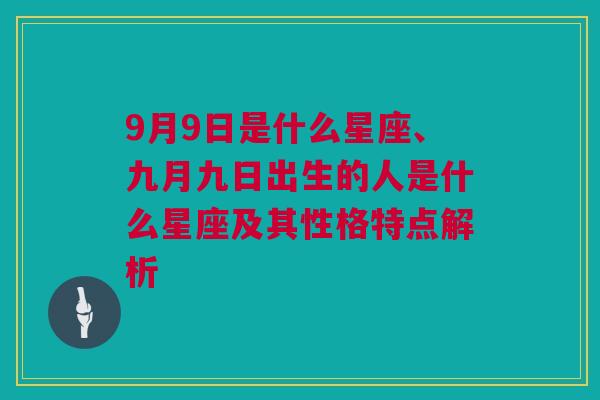 9月9日是什么星座、九月九日出生的人是什么星座及其性格特点解析