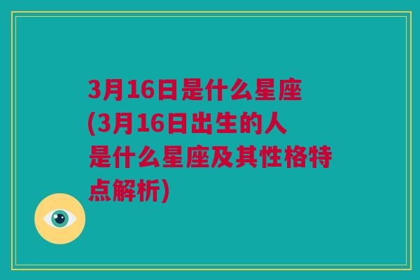 3月16日是什么星座(3月16日出生的人是什么星座及其性格特点解析)