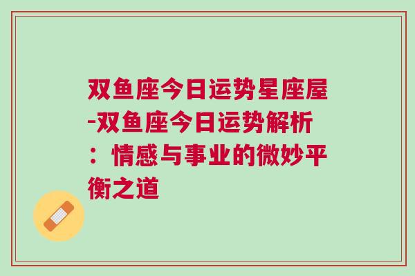 双鱼座今日运势星座屋-双鱼座今日运势解析：情感与事业的微妙平衡之道