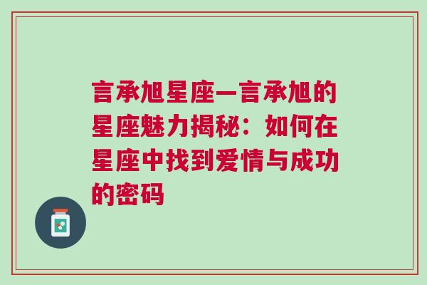 言承旭星座—言承旭的星座魅力揭秘：如何在星座中找到爱情与成功的密码