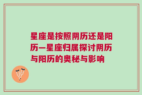 星座是按照阴历还是阳历—星座归属探讨阴历与阳历的奥秘与影响