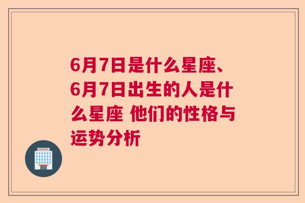 6月7日是什么星座、6月7日出生的人是什么星座 他们的性格与运势分析