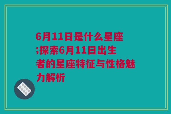 6月11日是什么星座;探索6月11日出生者的星座特征与性格魅力解析