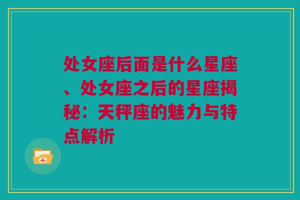 处女座后面是什么星座、处女座之后的星座揭秘：天秤座的魅力与特点解析