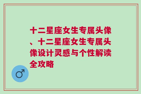 十二星座女生专属头像、十二星座女生专属头像设计灵感与个性解读全攻略