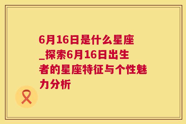 6月16日是什么星座_探索6月16日出生者的星座特征与个性魅力分析