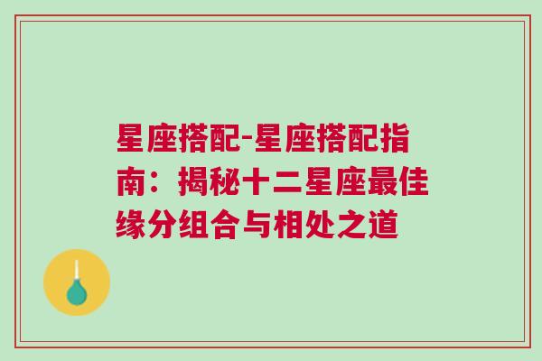 星座搭配-星座搭配指南：揭秘十二星座最佳缘分组合与相处之道