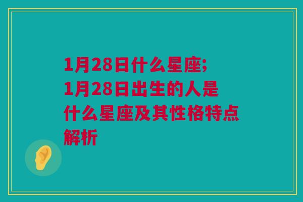 1月28日什么星座;1月28日出生的人是什么星座及其性格特点解析