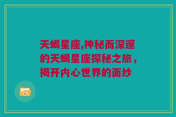 天蝎星座,神秘而深邃的天蝎星座探秘之旅，揭开内心世界的面纱