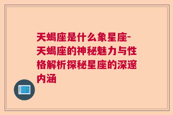 天蝎座是什么象星座-天蝎座的神秘魅力与性格解析探秘星座的深邃内涵