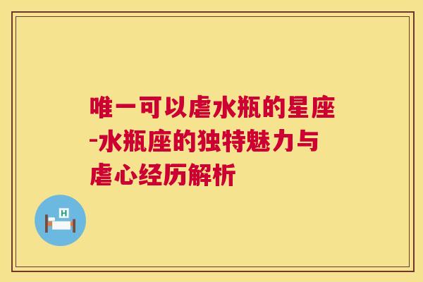 唯一可以虐水瓶的星座-水瓶座的独特魅力与虐心经历解析