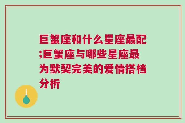 巨蟹座和什么星座最配;巨蟹座与哪些星座最为默契完美的爱情搭档分析