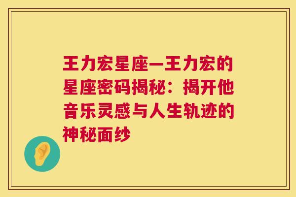 王力宏星座—王力宏的星座密码揭秘：揭开他音乐灵感与人生轨迹的神秘面纱