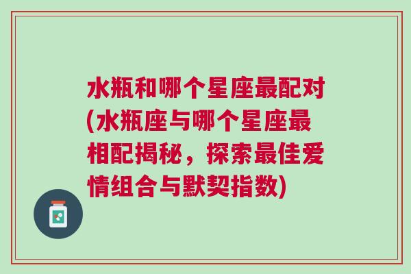 水瓶和哪个星座最配对(水瓶座与哪个星座最相配揭秘，探索最佳爱情组合与默契指数)