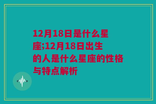 12月18日是什么星座;12月18日出生的人是什么星座的性格与特点解析