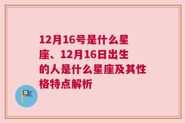 12月16号是什么星座、12月16日出生的人是什么星座及其性格特点解析