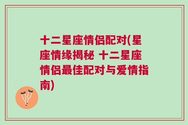 十二星座情侣配对(星座情缘揭秘 十二星座情侣最佳配对与爱情指南)